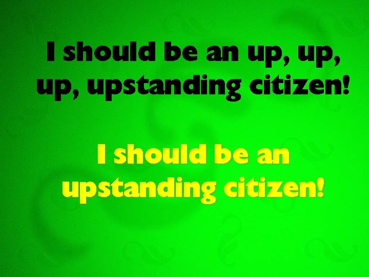 I should be an up, up, upstanding citizen! I should be an upstanding citizen!