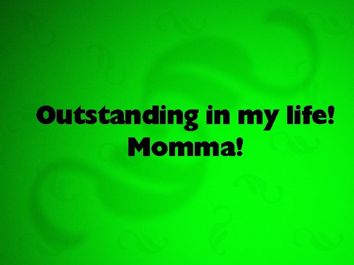 Outstanding in my life! Momma! 