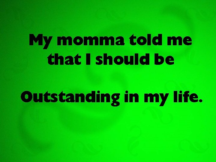 My momma told me that I should be Outstanding in my life. 