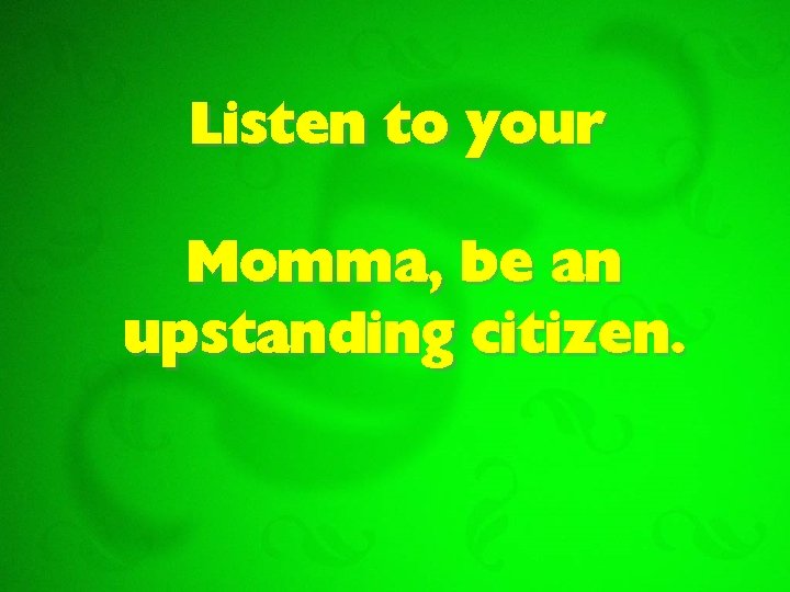 Listen to your Momma, be an upstanding citizen. 