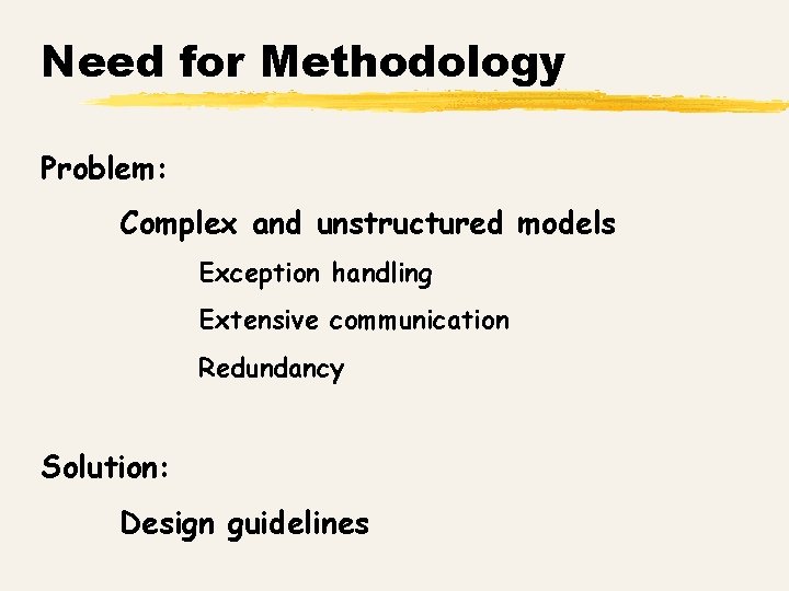 Need for Methodology Problem: Complex and unstructured models Exception handling Extensive communication Redundancy Solution: