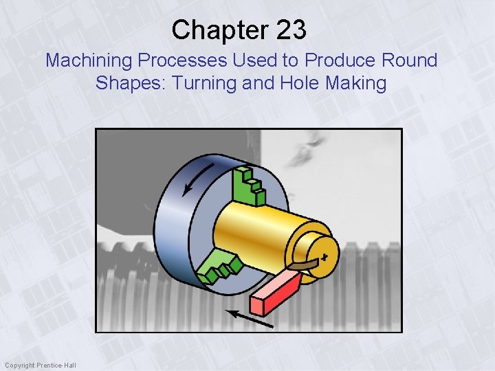 Chapter 23 Machining Processes Used to Produce Round Shapes: Turning and Hole Making Copyright