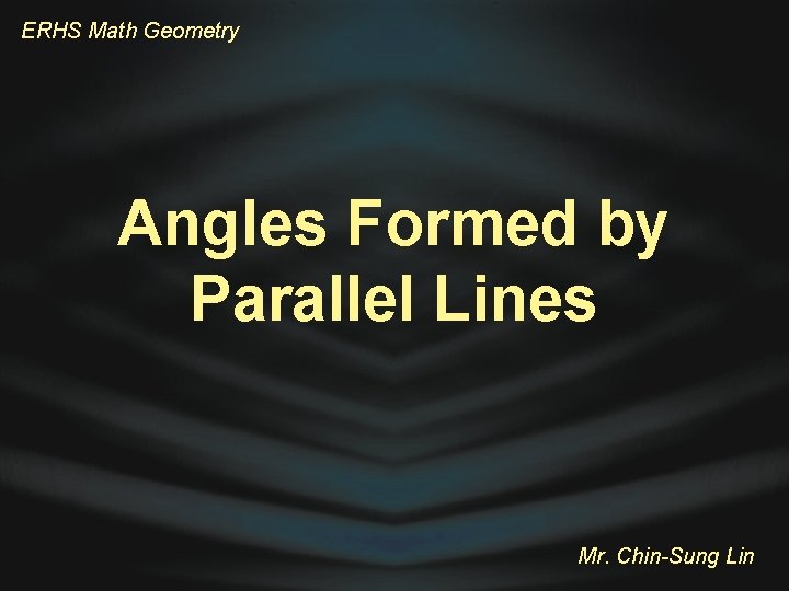 ERHS Math Geometry Angles Formed by Parallel Lines Mr. Chin-Sung Lin 