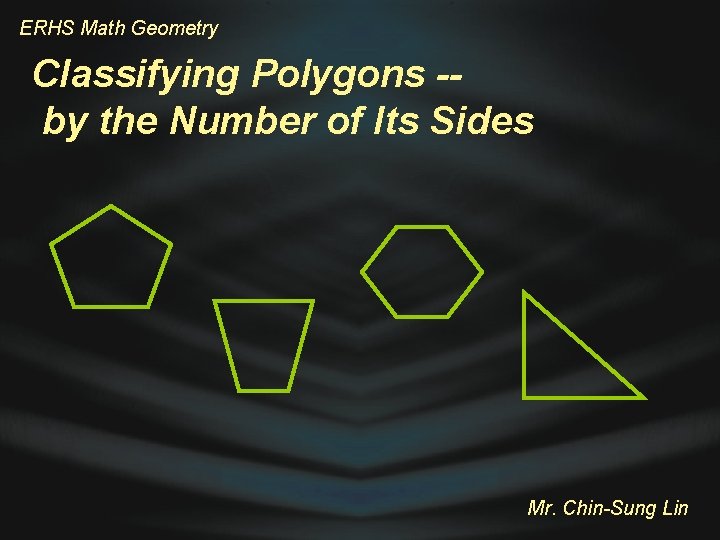 ERHS Math Geometry Classifying Polygons -by the Number of Its Sides Mr. Chin-Sung Lin