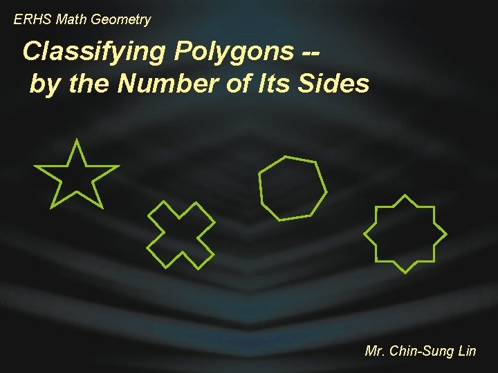 ERHS Math Geometry Classifying Polygons -by the Number of Its Sides Mr. Chin-Sung Lin