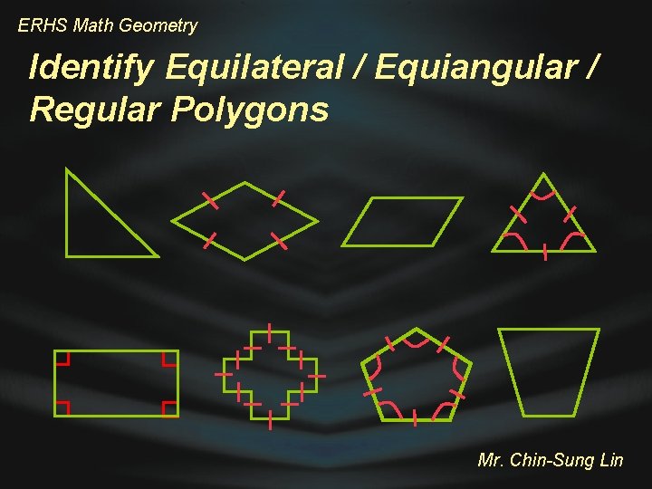 ERHS Math Geometry Identify Equilateral / Equiangular / Regular Polygons Mr. Chin-Sung Lin 
