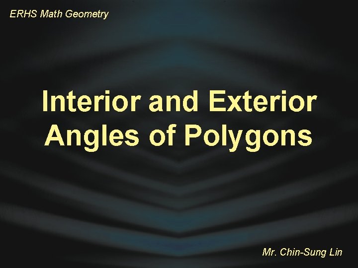 ERHS Math Geometry Interior and Exterior Angles of Polygons Mr. Chin-Sung Lin 