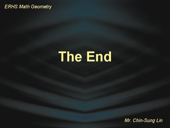 ERHS Math Geometry The End Mr. Chin-Sung Lin 