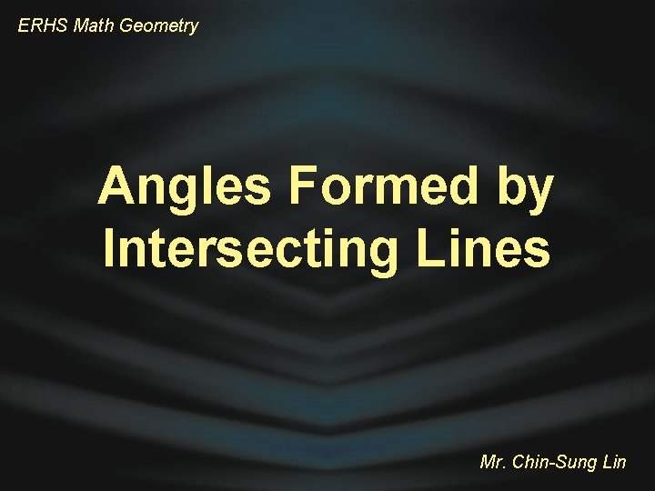 ERHS Math Geometry Angles Formed by Intersecting Lines Mr. Chin-Sung Lin 