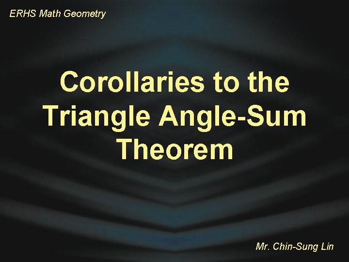 ERHS Math Geometry Corollaries to the Triangle Angle-Sum Theorem Mr. Chin-Sung Lin 