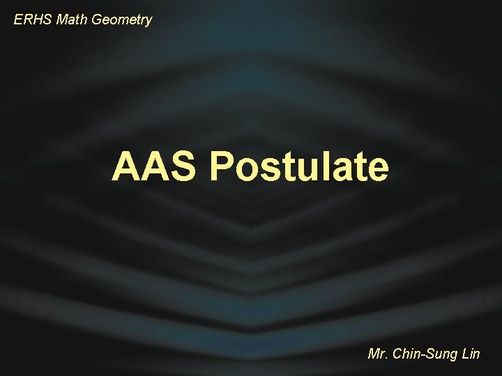 ERHS Math Geometry AAS Postulate Mr. Chin-Sung Lin 