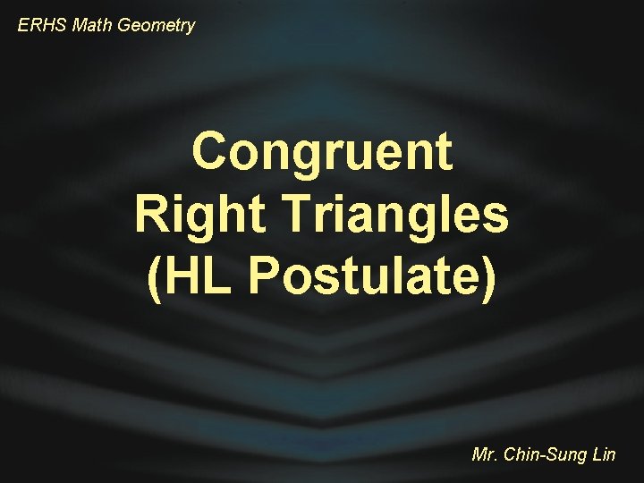 ERHS Math Geometry Congruent Right Triangles (HL Postulate) Mr. Chin-Sung Lin 