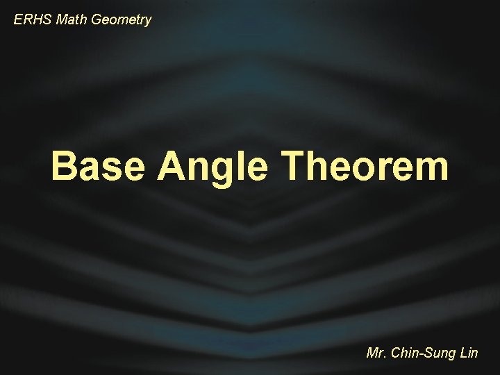 ERHS Math Geometry Base Angle Theorem Mr. Chin-Sung Lin 