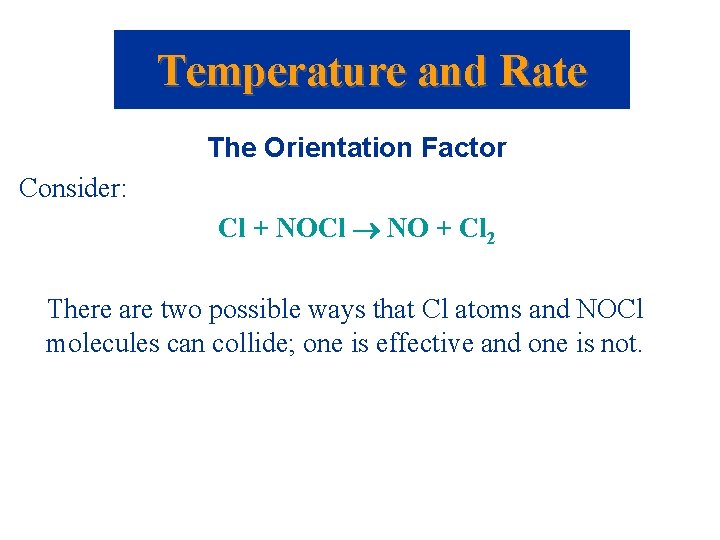 Temperature and Rate The Orientation Factor Consider: Cl + NOCl NO + Cl 2