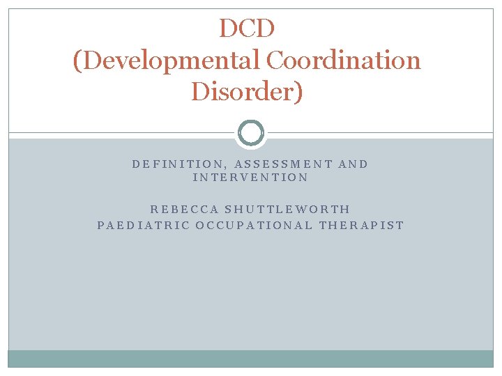 DCD (Developmental Coordination Disorder) DEFINITION, ASSESSMENT AND INTERVENTION REBECCA SHUTTLEWORTH PAEDIATRIC OCCUPATIONAL THERAPIST 