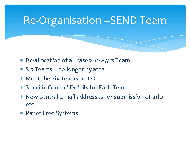 Re-Organisation –SEND Team Re-allocation of all cases- 0 -25 yrs Team Six Teams –