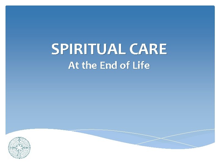 SPIRITUAL CARE At the End of Life What