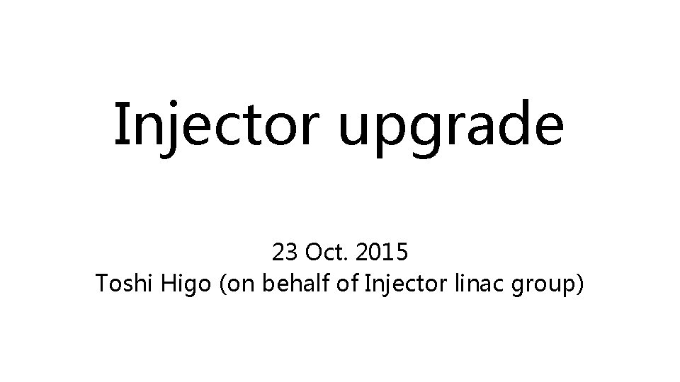Injector upgrade 23 Oct. 2015 Toshi Higo (on behalf of Injector linac group) 