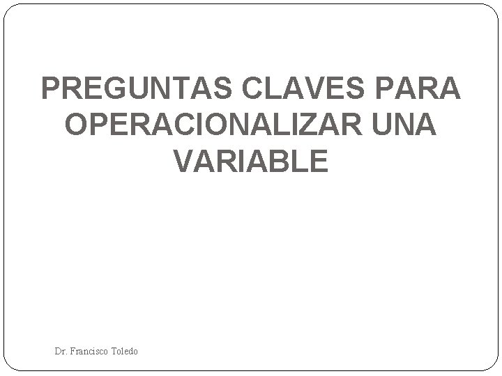 PREGUNTAS CLAVES PARA OPERACIONALIZAR UNA VARIABLE Dr. Francisco Toledo 