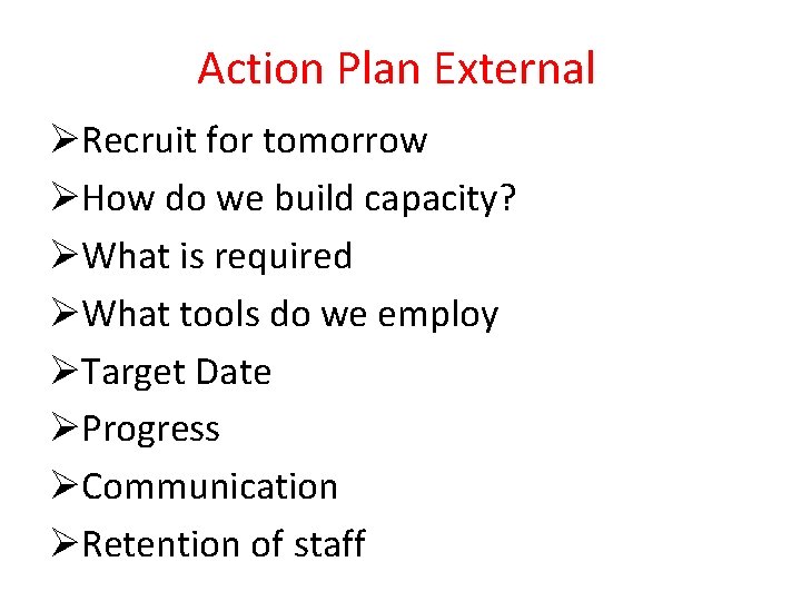 Action Plan External ØRecruit for tomorrow ØHow do we build capacity? ØWhat is required