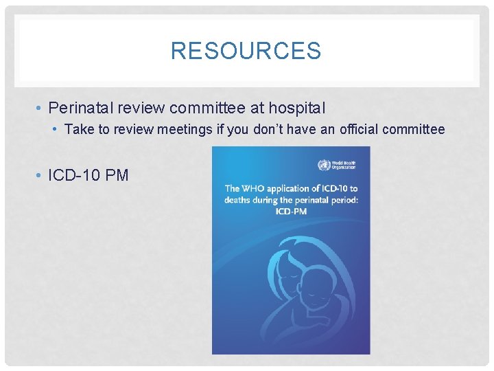 RESOURCES • Perinatal review committee at hospital • Take to review meetings if you