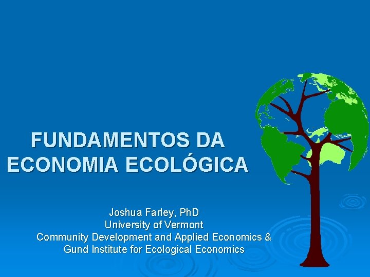 FUNDAMENTOS DA ECONOMIA ECOLÓGICA Joshua Farley, Ph. D University of Vermont Community Development and