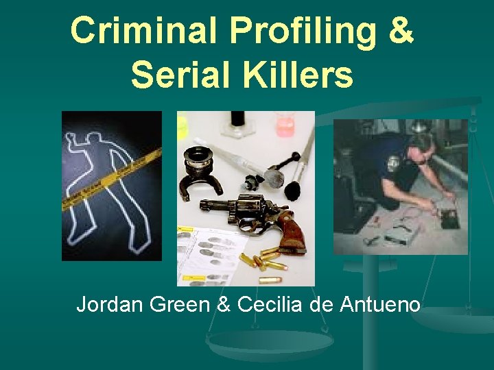 Criminal Profiling & Serial Killers Jordan Green & Cecilia de Antueno 