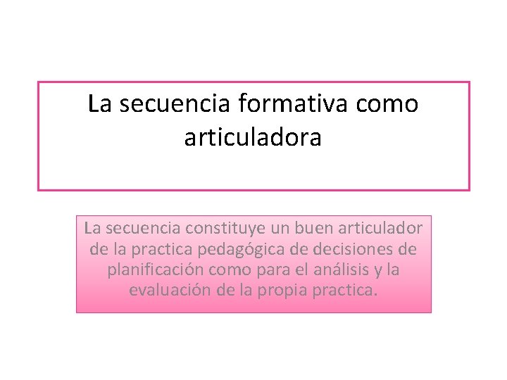 La secuencia formativa como articuladora La secuencia constituye un buen articulador de la practica