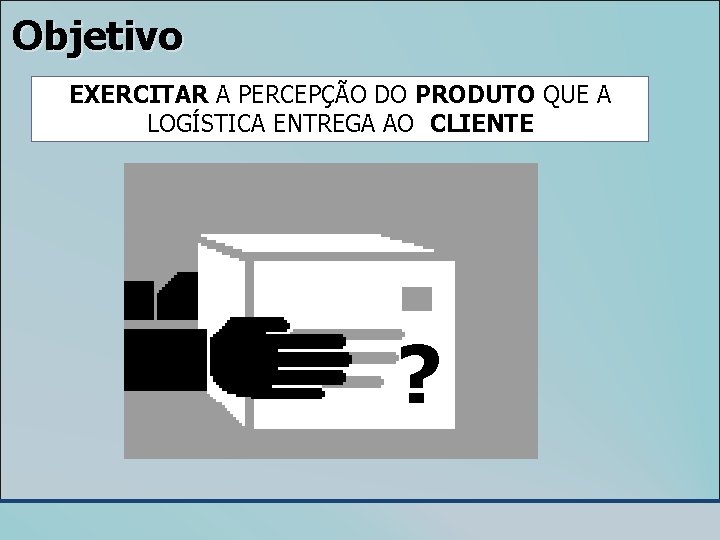 Objetivo EXERCITAR A PERCEPÇÃO DO PRODUTO QUE A LOGÍSTICA ENTREGA AO CLIENTE ? 