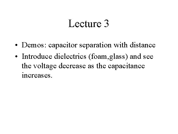 Lecture 3 • Demos: capacitor separation with distance • Introduce dielectrics (foam, glass) and Lecture 3 • Demos: capacitor separation with distance • Introduce dielectrics (foam, glass) and