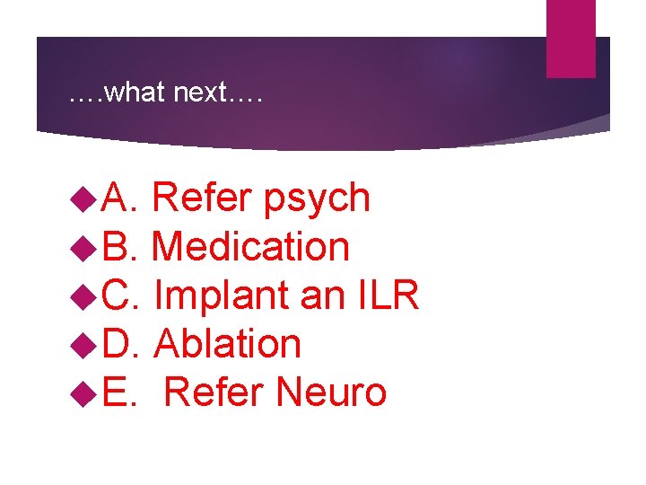 …. what next…. A. Refer psych B. Medication C. Implant an ILR D. Ablation