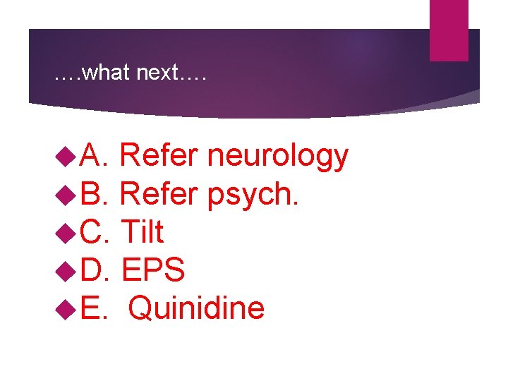 …. what next…. A. Refer neurology B. Refer psych. C. Tilt D. EPS E.