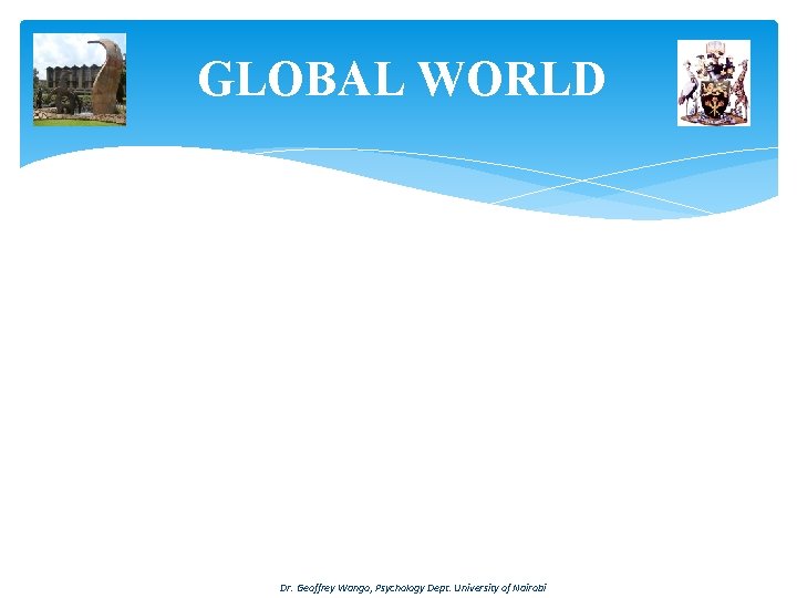 GLOBAL WORLD Dr. Geoffrey Wango, Psychology Dept. University of Nairobi 