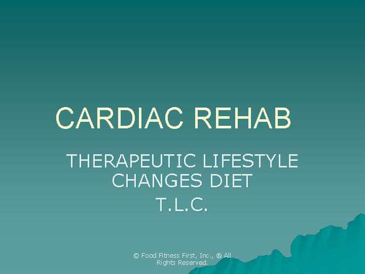 CARDIAC REHAB THERAPEUTIC LIFESTYLE CHANGES DIET T. L. C. © Food Fitness First, Inc.