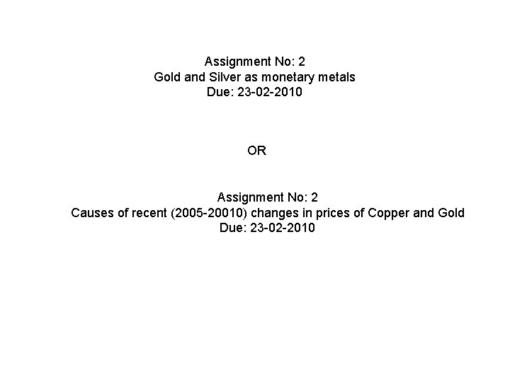 Assignment No: 2 Gold and Silver as monetary metals Due: 23 -02 -2010 OR