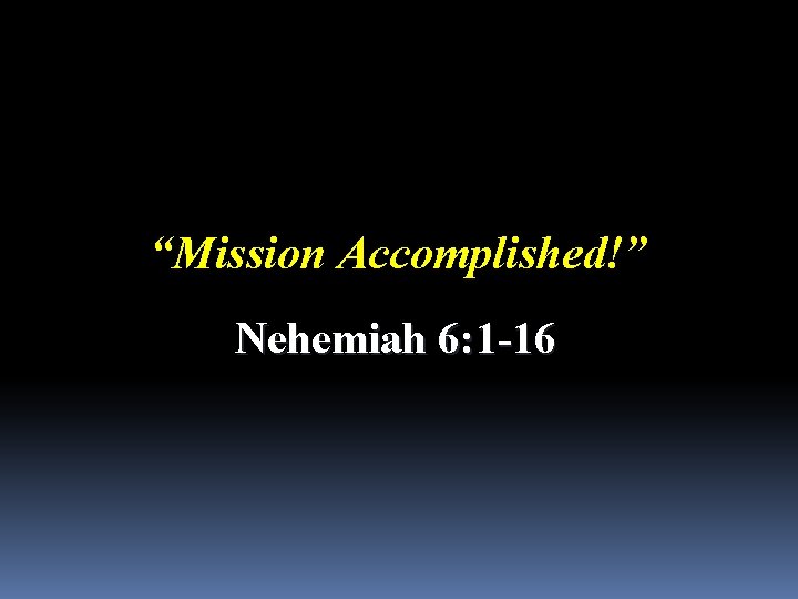 “Mission Accomplished!” Nehemiah 6: 1 -16 