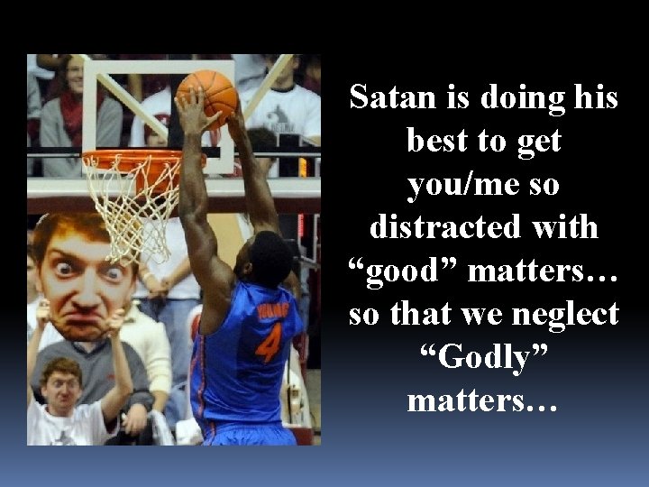Satan is doing his best to get you/me so distracted with “good” matters… so