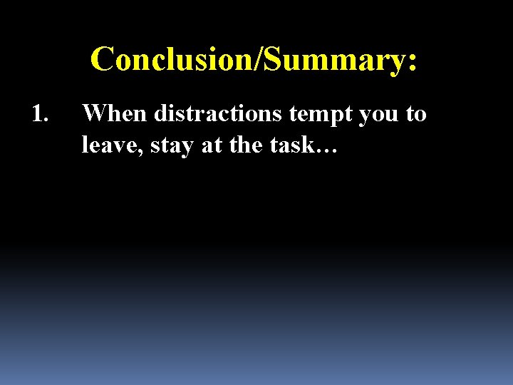 Conclusion/Summary: 1. When distractions tempt you to leave, stay at the task… 