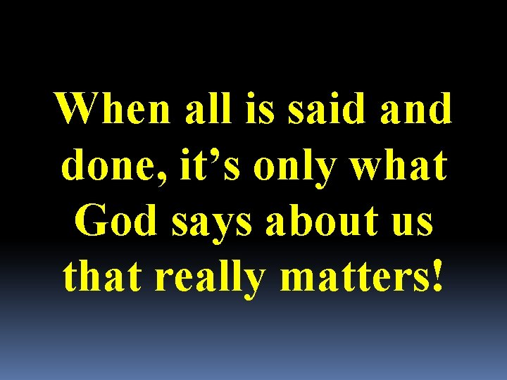 When all is said and done, it’s only what God says about us that