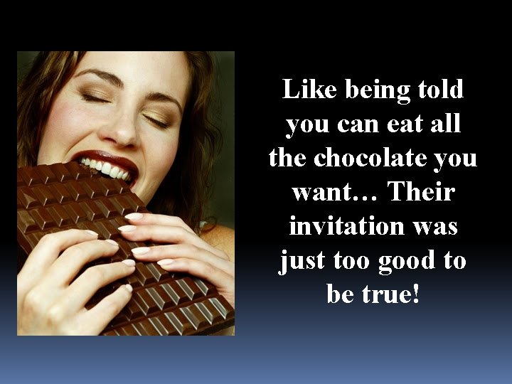 Like being told you can eat all the chocolate you want… Their invitation was