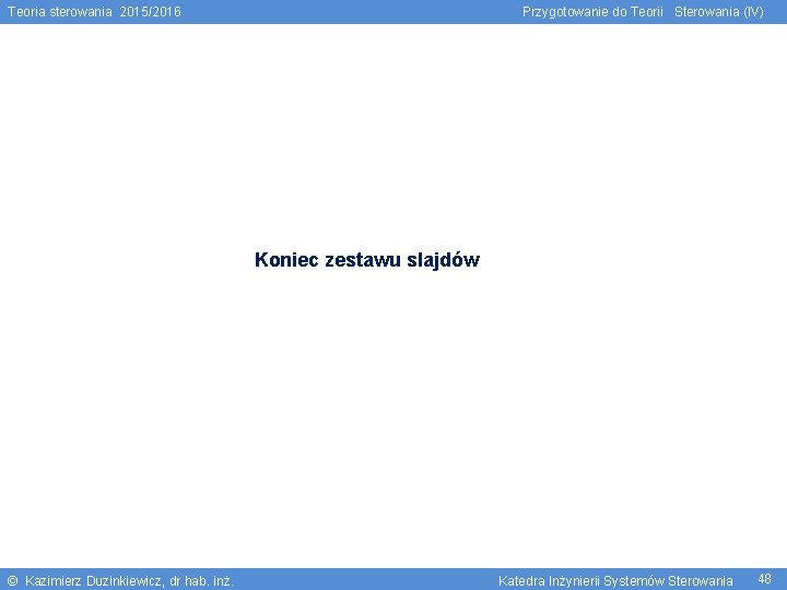 Teoria sterowania 2015/2016 Przygotowanie do Teorii Sterowania (IV) Koniec zestawu slajdów © Kazimierz Duzinkiewicz,