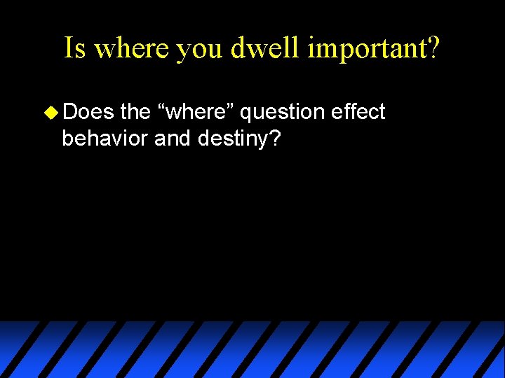 Is where you dwell important? u Does the “where” question effect behavior and destiny?