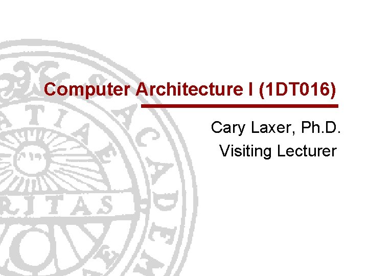 Computer Architecture I (1 DT 016) Cary Laxer, Ph. D. Visiting Lecturer 