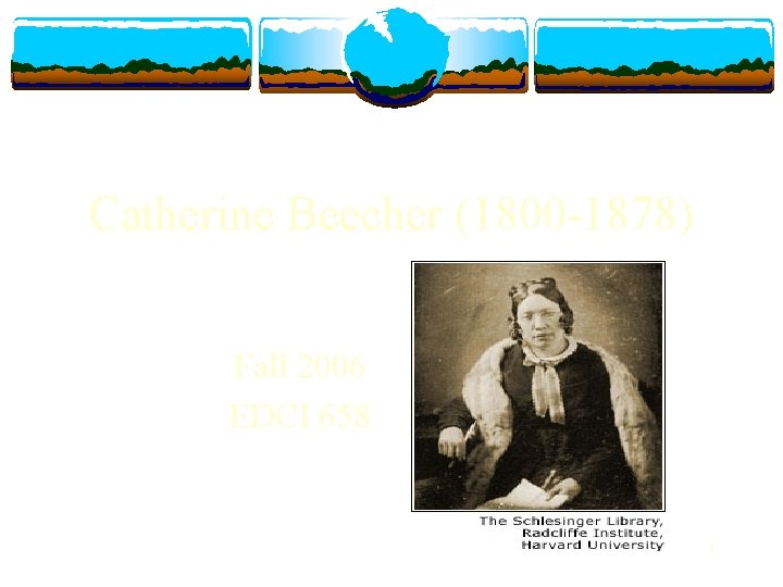 Catherine Beecher (1800 -1878) Fall 2006 EDCI 658 1 