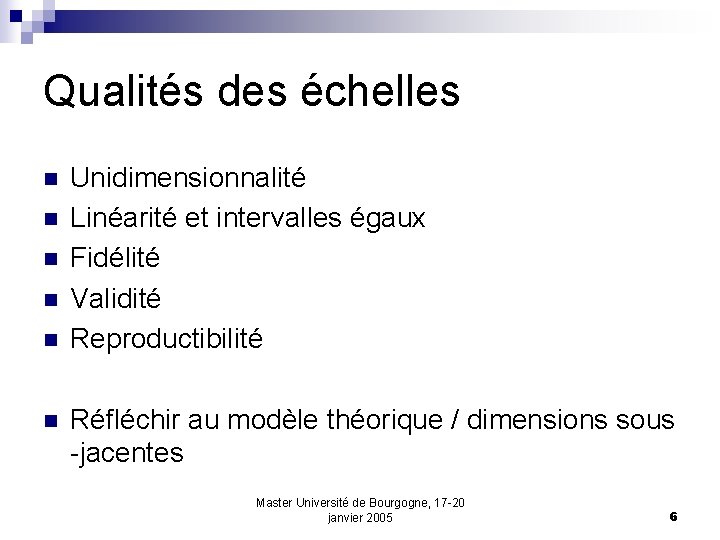 Qualités des échelles n n n Unidimensionnalité Linéarité et intervalles égaux Fidélité Validité Reproductibilité