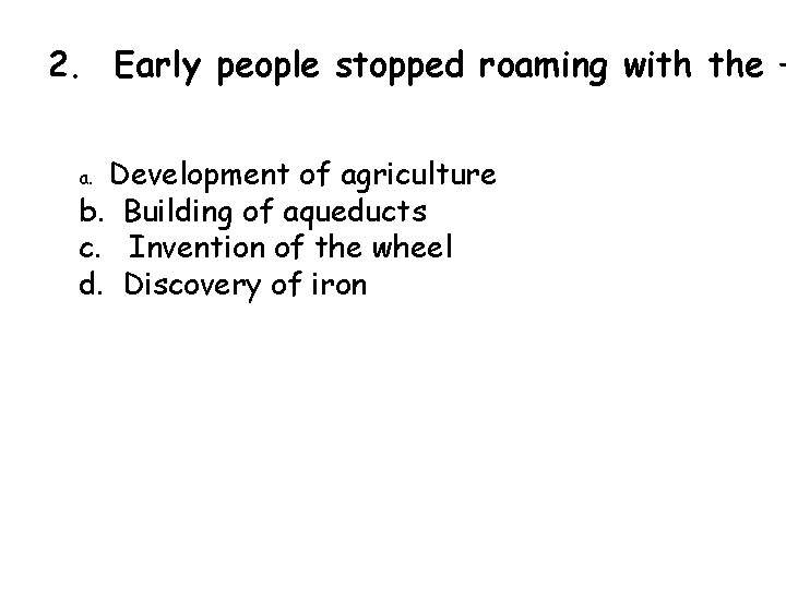 2. Early people stopped roaming with the — Development of agriculture b. Building of