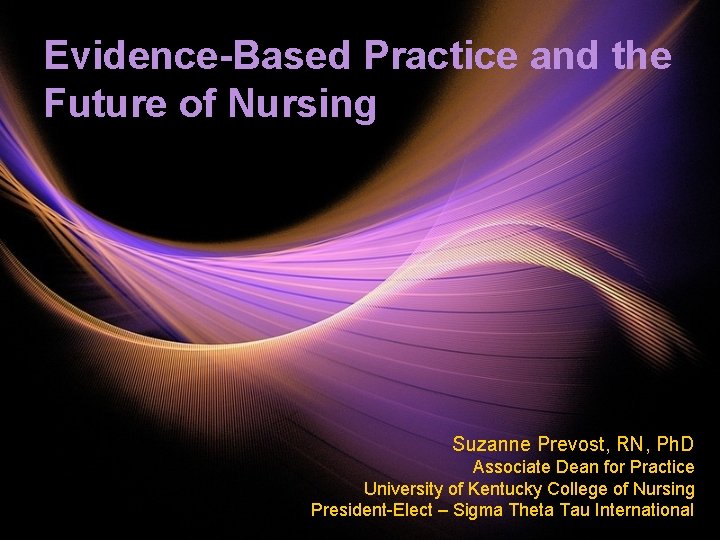 Evidence-Based Practice and the Future of Nursing Suzanne Prevost, RN, Ph. D Associate Dean