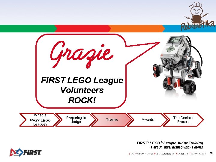 FIRST LEGO League Volunteers ROCK! What is FIRST LEGO League? Preparing to Judge Teams