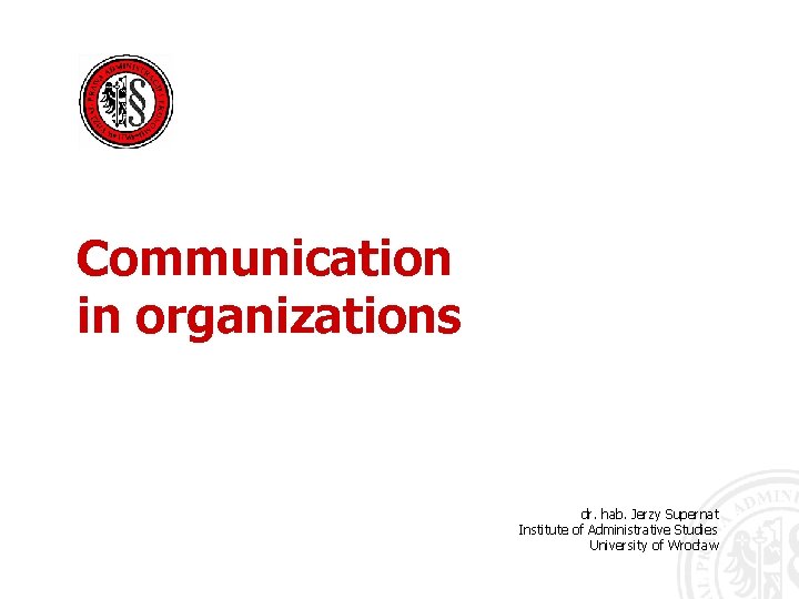 Communication in organizations dr. hab. Jerzy Supernat Institute of Administrative Studies University of Wrocław