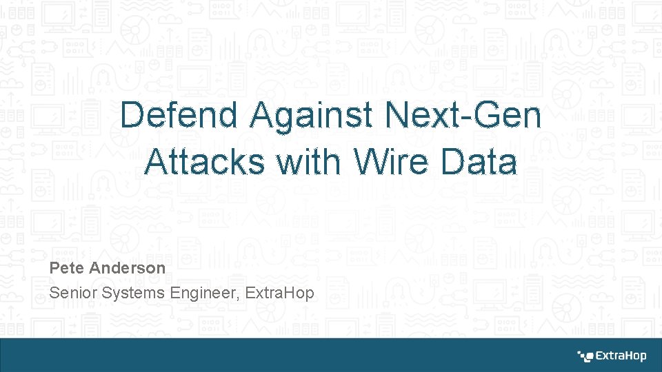 Defend Against Next-Gen Attacks with Wire Data Pete Anderson Senior Systems Engineer, Extra. Hop Defend Against Next-Gen Attacks with Wire Data Pete Anderson Senior Systems Engineer, Extra. Hop